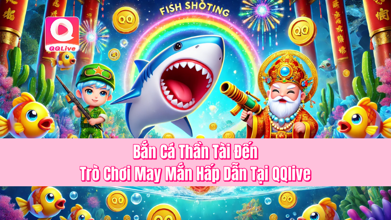 Bắn Cá Thần Tài Đến – Trò Chơi May Mắn Hấp Dẫn Tại QQlive