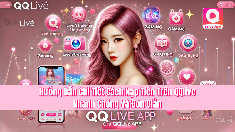 Hướng Dẫn Chi Tiết Cách Nạp Tiền Trên QQlive – Nhanh Chóng Và Đơn Giản