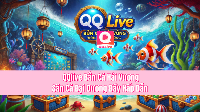 QQlive Bắn Cá Hải Vương – Săn Cá Đại Dương Đầy Hấp Dẫn